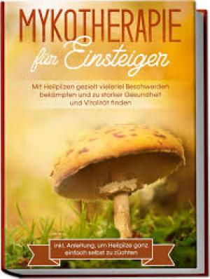 Mykotherapie für Einsteiger: Mit Heilpilzen gezielt vielerlei Beschwerden bekämpfen und zu starker Gesundheit und Vitalität finden