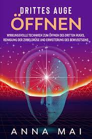 Drittes Auge öffnen: Wirkungsvolle Techniken zum Öffnen des Dritten Auges, Reinigung der Zirbeldrüse und Erweiterung des Bewusstseins
