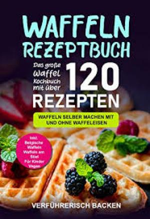 Waffeln Rezeptbuch: Das große Waffel Kochbuch mit über 120 leckeren Rezepten - Waffeln selber machen mit und ohne Waffeleisen