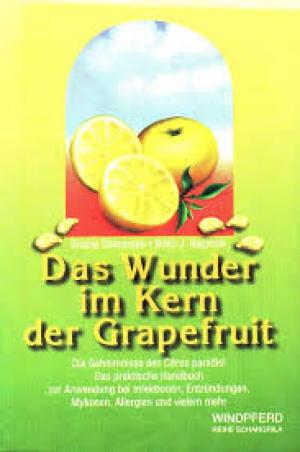 Das Wunder im Kern der Grapefruit: Die Geheimnisse des Citrus paradisi. Das praktische Handbuch zur Anwendung bei Infektionen, Entzündungen, Mykosen, Allergien und vielem mehr