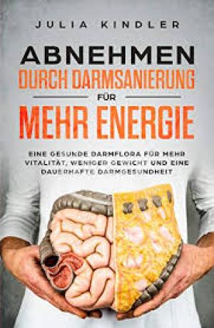 Abnehmen durch Darmsanierung für mehr Energie: Für eine gesunde Darmflora, für mehr Vitalität, weniger Gewicht und eine dauerhafte Darmgesundheit