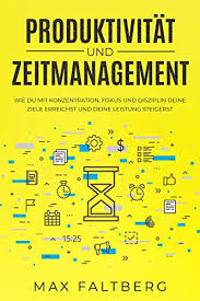 Produktivität und Zeitmanagement: wie du mit Konzentration, Fokus, und Disziplin deine Ziele erreichst und deine Leistung steigerst