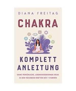 Chakra Komplett-Anleitung: Deine persönliche, lebensverändernde Reise zu den heilenden Kräften der 7 Chakren