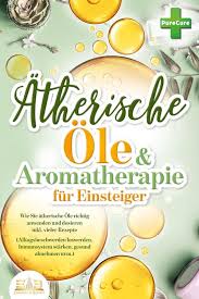 Aromatherapie für Einsteiger: Wie Sie ätherische Öle richtig anwenden und dosieren inkl. vieler Rezepte